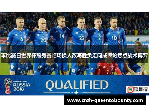 本比赛日世界杯热身赛临场换人改写胜负走向成舆论焦点战术博弈 本比赛日世界杯热身赛临场换人改写胜负走向成舆论焦点战术博弈