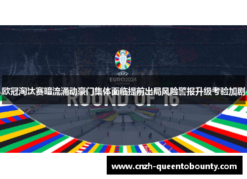 欧冠淘汰赛暗流涌动豪门集体面临提前出局风险警报升级考验加剧