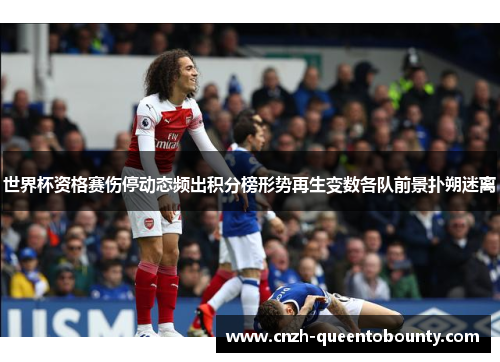 世界杯资格赛伤停动态频出积分榜形势再生变数各队前景扑朔迷离 世界杯资格赛伤停动态频出积分榜形势再生变数各队前景扑朔迷离