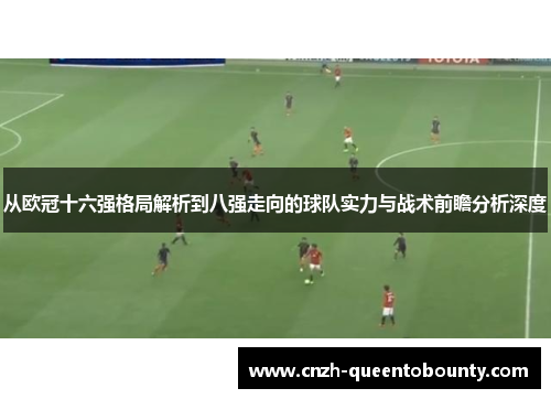 从欧冠十六强格局解析到八强走向的球队实力与战术前瞻分析深度 从欧冠十六强格局解析到八强走向的球队实力与战术前瞻分析深度