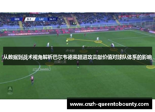 从数据到战术视角解析巴尔韦德英超进攻贡献价值对球队体系的影响