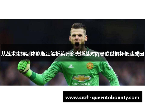 从战术束缚到体能瓶颈解析莱万多夫斯基对阵曼联世俱杯低迷成因 从战术束缚到体能瓶颈解析莱万多夫斯基对阵曼联世俱杯低迷成因