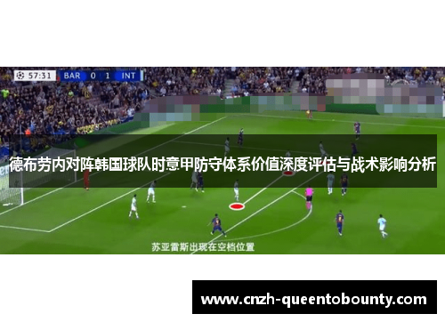 德布劳内对阵韩国球队时意甲防守体系价值深度评估与战术影响分析 德布劳内对阵韩国球队时意甲防守体系价值深度评估与战术影响分析