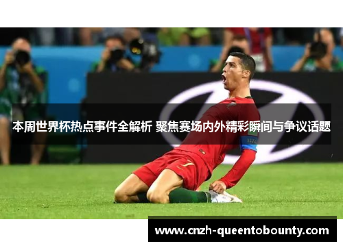 本周世界杯热点事件全解析 聚焦赛场内外精彩瞬间与争议话题 本周世界杯热点事件全解析 聚焦赛场内外精彩瞬间与争议话题