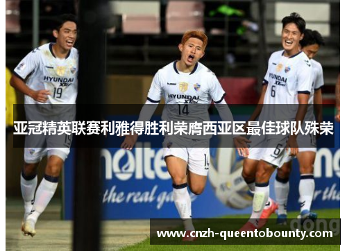 亚冠精英联赛利雅得胜利荣膺西亚区最佳球队殊荣 亚冠精英联赛利雅得胜利荣膺西亚区最佳球队殊荣