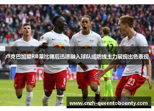 卢克巴加盟RB莱比锡后迅速融入球队成防线主力展现出色表现