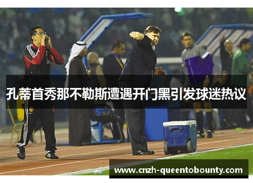 孔蒂首秀那不勒斯遭遇开门黑引发球迷热议 孔蒂首秀那不勒斯遭遇开门黑引发球迷热议