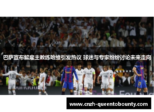 巴萨宣布解雇主教练哈维引发热议 球迷与专家纷纷讨论未来走向 巴萨宣布解雇主教练哈维引发热议 球迷与专家纷纷讨论未来走向