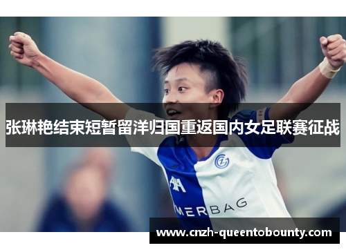 张琳艳结束短暂留洋归国重返国内女足联赛征战 张琳艳结束短暂留洋归国重返国内女足联赛征战