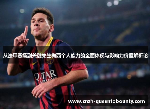 从法甲赛场到关键先生梅西个人能力的全面体现与影响力价值解析论