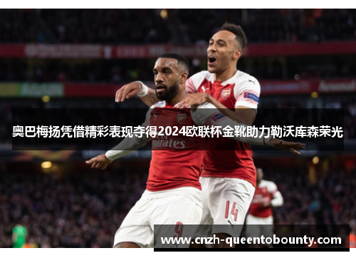 奥巴梅扬凭借精彩表现夺得2024欧联杯金靴助力勒沃库森荣光