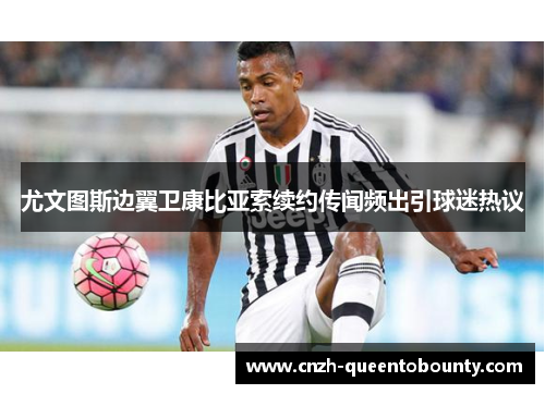 尤文图斯边翼卫康比亚索续约传闻频出引球迷热议