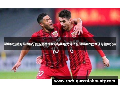 聚焦萨拉赫对阵葡萄牙的亚冠赛场状态与影响力评估全面解读攻防表现与胜负变量 聚焦萨拉赫对阵葡萄牙的亚冠赛场状态与影响力评估全面解读攻防表现与胜负变量