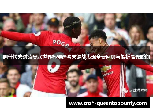 阿什拉夫对阵曼联世界杯预选赛关键战表现全景回顾与解析高光瞬间 阿什拉夫对阵曼联世界杯预选赛关键战表现全景回顾与解析高光瞬间