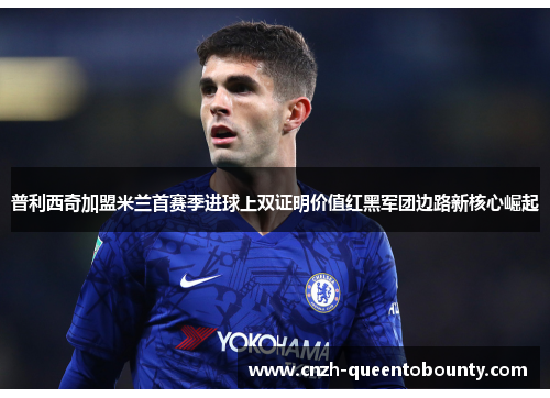 普利西奇加盟米兰首赛季进球上双证明价值红黑军团边路新核心崛起 普利西奇加盟米兰首赛季进球上双证明价值红黑军团边路新核心崛起