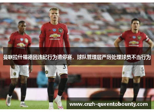 曼联拉什福德因违纪行为遭停赛,球队管理层严厉处理球员不当行为 曼联拉什福德因违纪行为遭停赛,球队管理层严厉处理球员不当行为