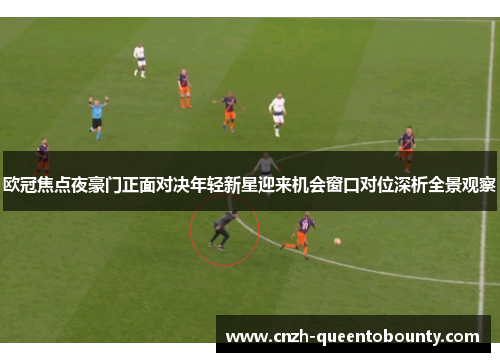 欧冠焦点夜豪门正面对决年轻新星迎来机会窗口对位深析全景观察