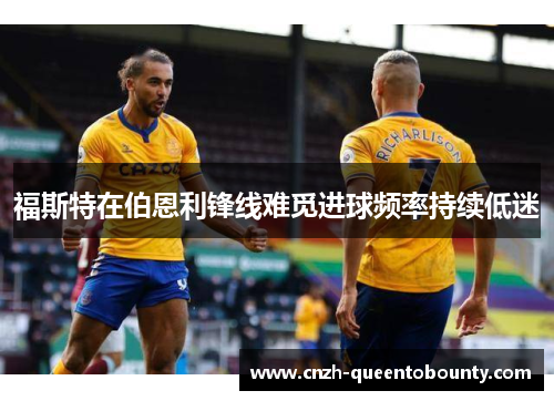 福斯特在伯恩利锋线难觅进球频率持续低迷 福斯特在伯恩利锋线难觅进球频率持续低迷