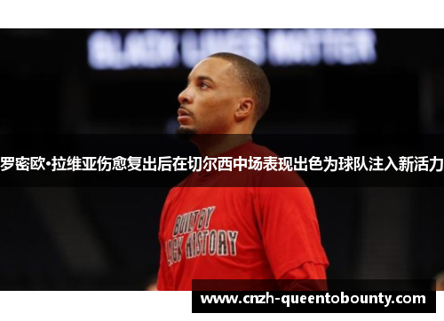 罗密欧·拉维亚伤愈复出后在切尔西中场表现出色为球队注入新活力 罗密欧·拉维亚伤愈复出后在切尔西中场表现出色为球队注入新活力